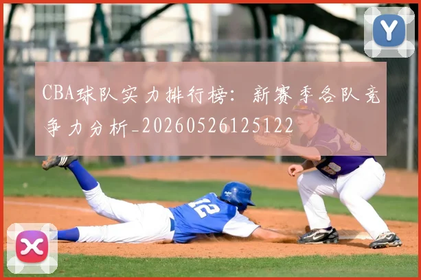 CBA球队实力排行榜:新赛季各队竞争力分析_20260526125122