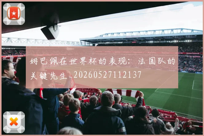 姆巴佩在世界杯的表现：法国队的关键先生_20260527112137