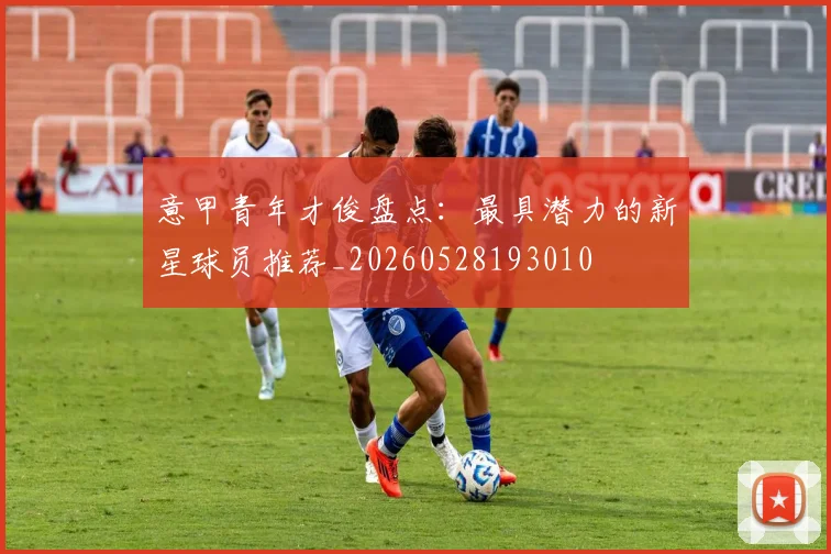 意甲青年才俊盘点：最具潜力的新星球员推荐_20260528193010