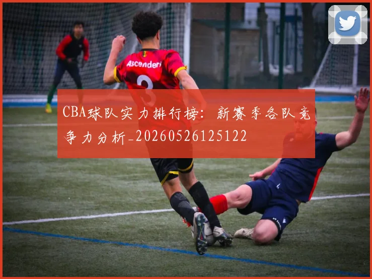 CBA球队实力排行榜：新赛季各队竞争力分析_20260526125122