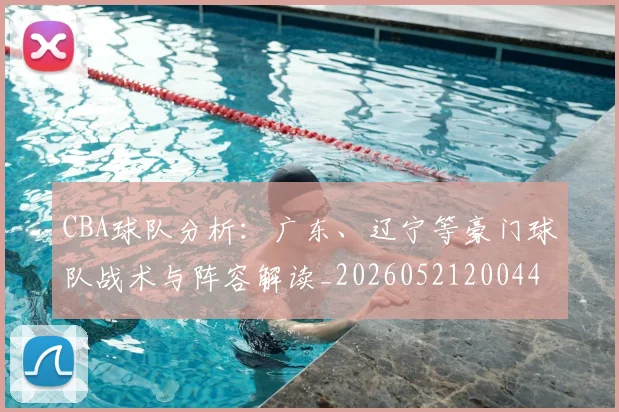 CBA球队分析:广东、辽宁等豪门球队战术与阵容解读_20260521200448_20260606165310