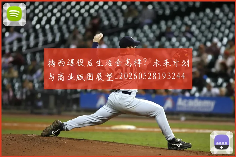 梅西退役后生活会怎样？未来计划与商业版图展望_20260528193244