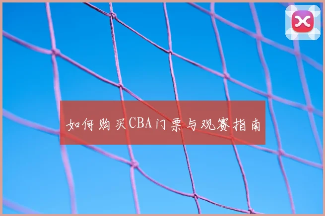 如何购买CBA门票与观赛指南