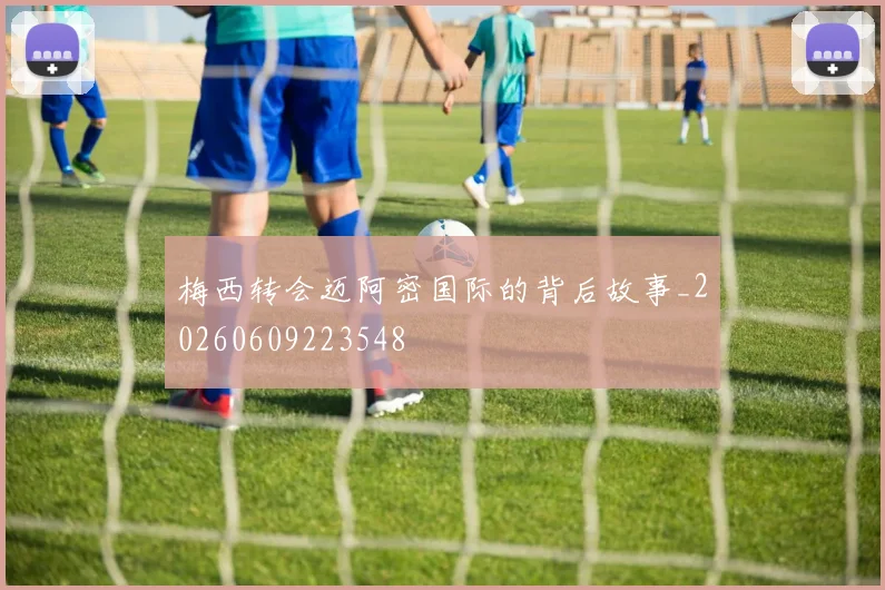梅西转会迈阿密国际的背后故事_20260609223548