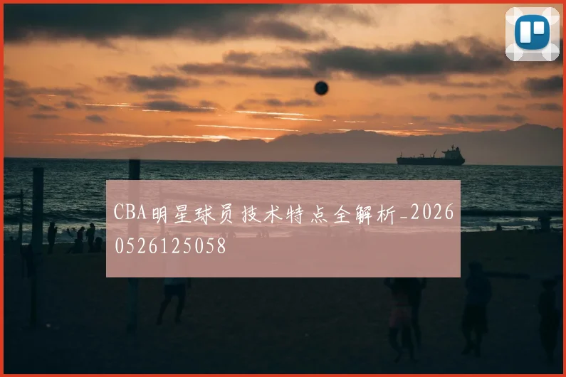 CBA明星球员技术特点全解析_20260526125058