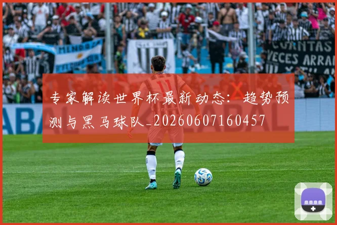 专家解读世界杯最新动态:趋势预测与黑马球队_20260607160457