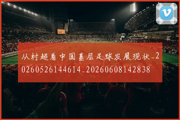 从村超看中国基层足球发展现状_20260526144614_20260608142838