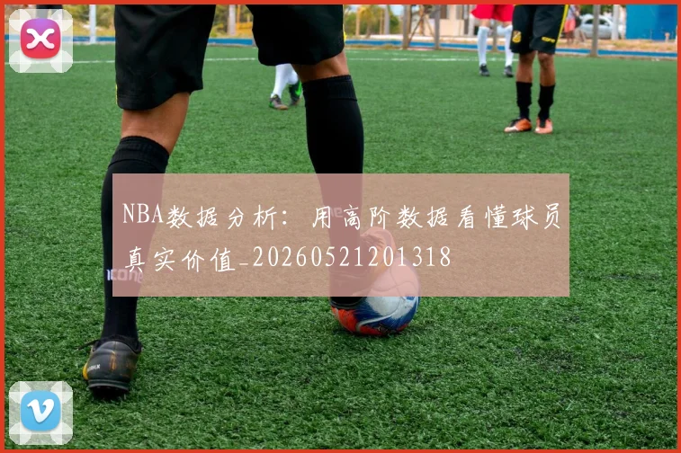 NBA数据分析：用高阶数据看懂球员真实价值_20260521201318