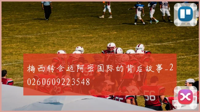 梅西转会迈阿密国际的背后故事_20260609223548
