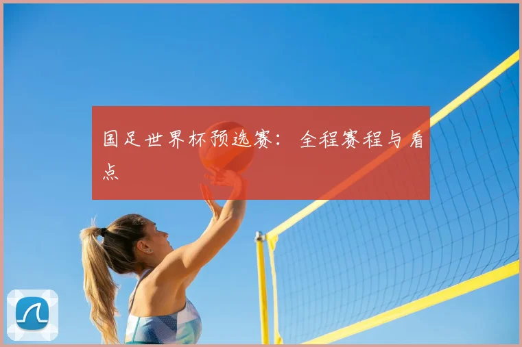 国足世界杯预选赛：全程赛程与看点