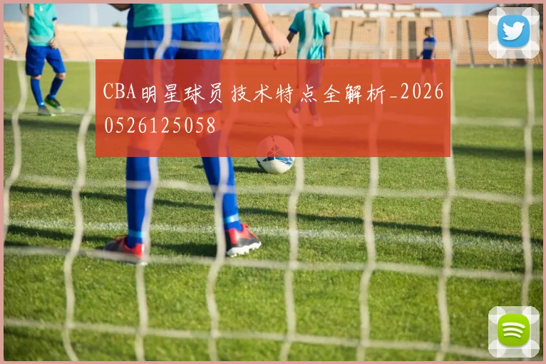 CBA明星球员技术特点全解析_20260526125058