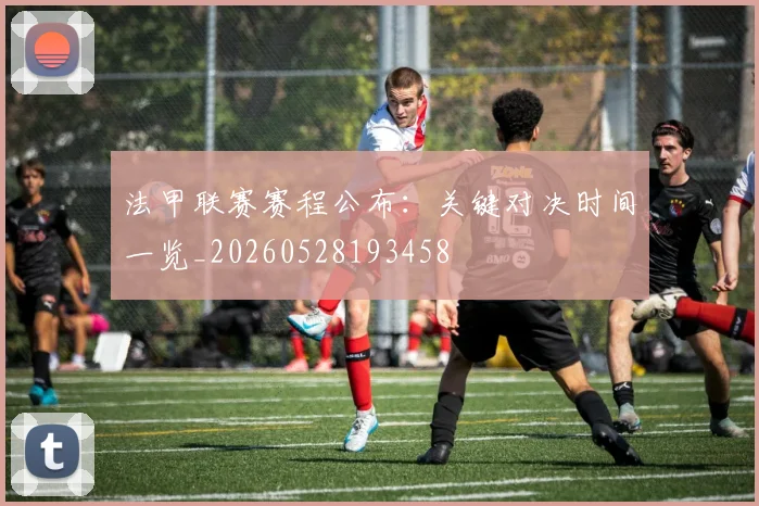 法甲联赛赛程公布：关键对决时间一览_20260528193458