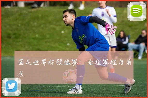 国足世界杯预选赛：全程赛程与看点