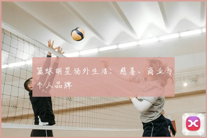 篮球明星场外生活:慈善、商业与个人品牌