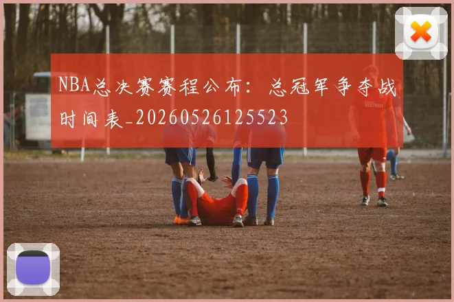 NBA总决赛赛程公布:总冠军争夺战时间表_20260526125523