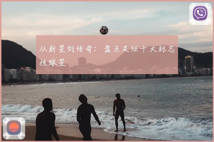 从新星到传奇：盘点足坛十大标志性球星