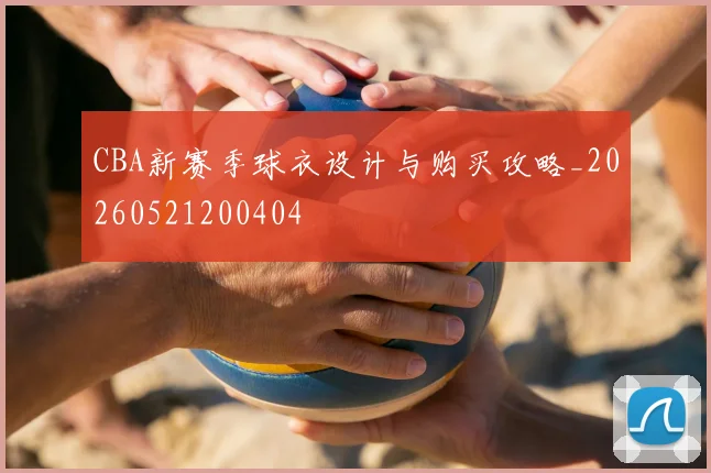 CBA新赛季球衣设计与购买攻略_20260521200404