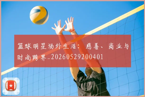 篮球明星场外生活：慈善、商业与时尚跨界_20260529200401