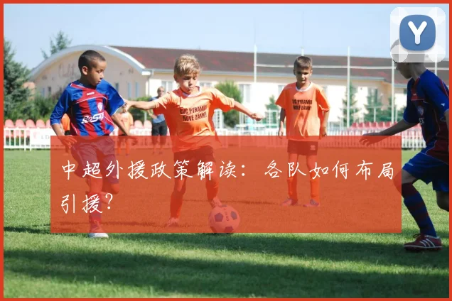 中超外援政策解读:各队如何布局引援?
